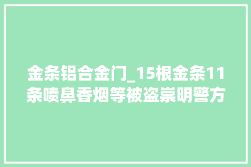 金条铝合金门_15根金条11条喷鼻香烟等被盗崇明警方3小时破案