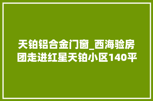 天铂铝合金门窗_西海验房团走进红星天铂小区140平方米毛坯房有5处重点问题