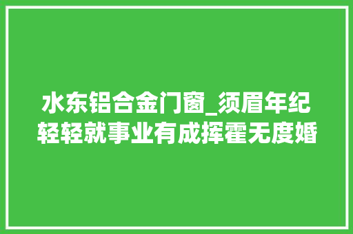 水东铝合金门窗_须眉年纪轻轻就事业有成挥霍无度婚期将至他却溘然消失