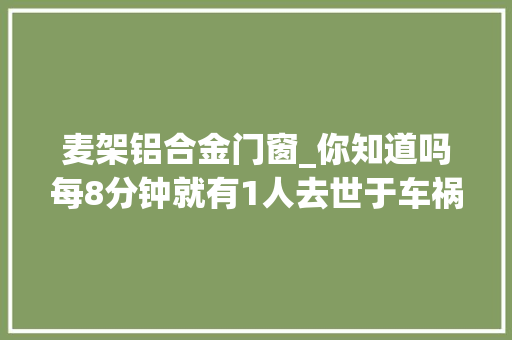 麦架铝合金门窗_你知道吗每8分钟就有1人去世于车祸这些关乎生命的危险行为必须当心