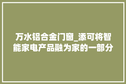 万水铝合金门窗_添可将智能家电产品融为家的一部分