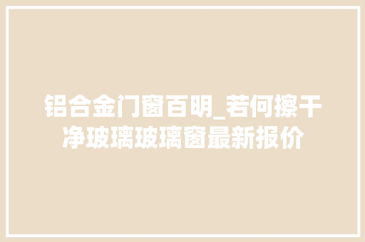 铝合金门窗百明_若何擦干净玻璃玻璃窗最新报价