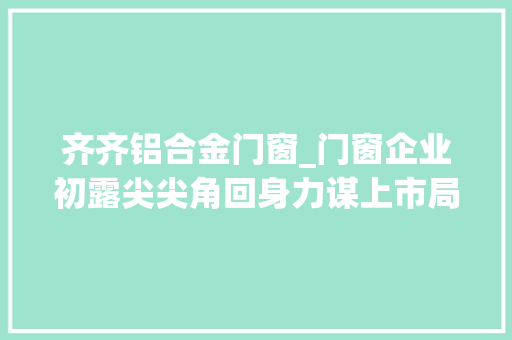 齐齐铝合金门窗_门窗企业初露尖尖角回身力谋上市局