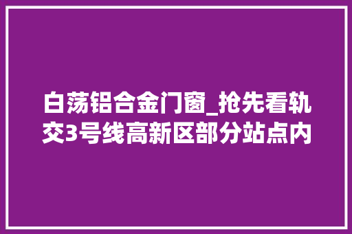 白荡铝合金门窗_抢先看轨交3号线高新区部分站点内部装修效果图曝光