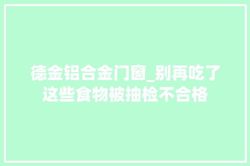 德金铝合金门窗_别再吃了这些食物被抽检不合格