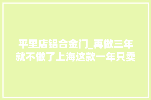 平里店铝合金门_再做三年就不做了上海这款一年只卖10个月的非遗点心要失落传了
