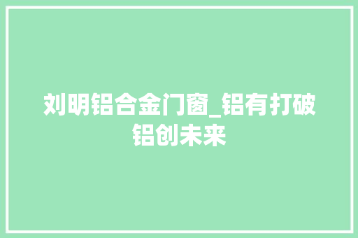 刘明铝合金门窗_铝有打破铝创未来