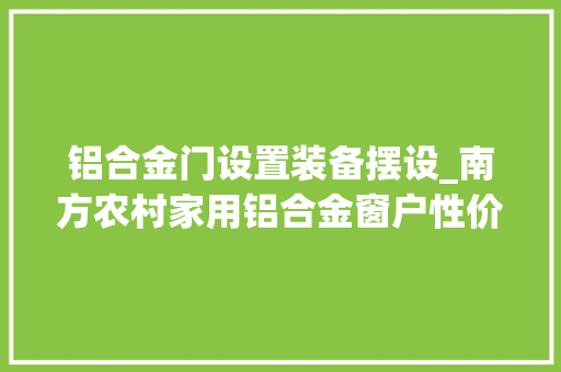 铝合金门设置装备摆设_南方农村家用铝合金窗户性价比高的设备有何推荐