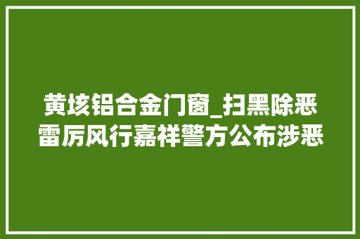 黄垓铝合金门窗_扫黑除恶雷厉风行嘉祥警方公布涉恶犯罪团伙范例案例