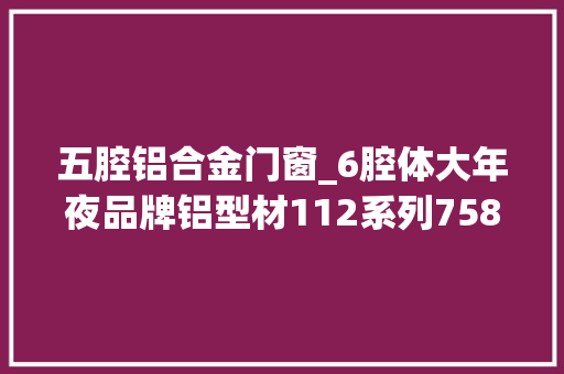 五腔铝合金门窗_6腔体大年夜品牌铝型材112系列758含开启保5年长沙断桥铝商家推荐
