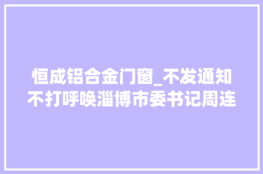 恒成铝合金门窗_不发通知不打呼唤淄博市委书记周连华直奔环保一线