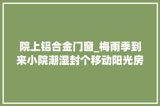 院上铝合金门窗_梅雨季到来小院潮湿封个移动阳光房听风看雨还不违建
