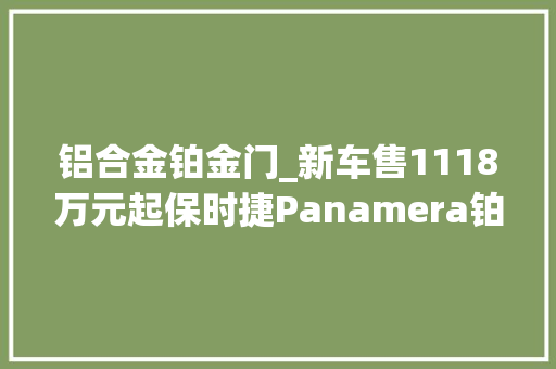 铝合金铂金门_新车售1118万元起保时捷Panamera铂金版上市11月17日亮相