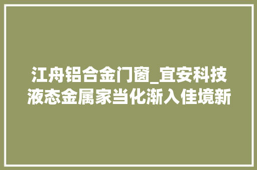江舟铝合金门窗_宜安科技液态金属家当化渐入佳境新材料巨擘正在创作创造成形