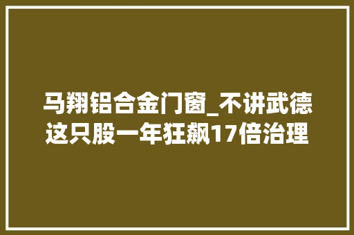 马翔铝合金门窗_不讲武德这只股一年狂飙17倍治理15万亿的机构看多A股未来一大年夜行业前景相当惊人