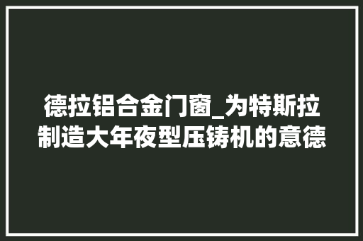 德拉铝合金门窗_为特斯拉制造大年夜型压铸机的意德拉到底是什么来头