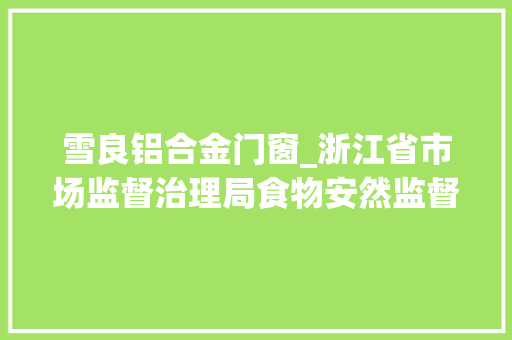 雪良铝合金门窗_浙江省市场监督治理局食物安然监督抽检信息通知布告2024年第1期