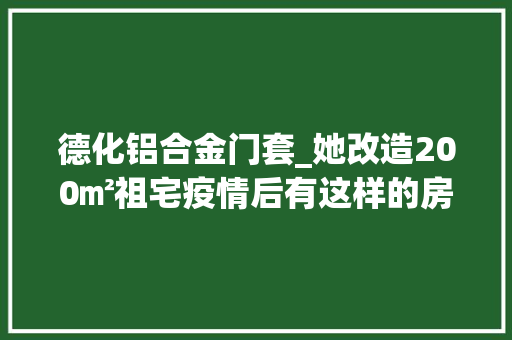 德化铝合金门套_她改造200㎡祖宅疫情后有这样的房子很安心