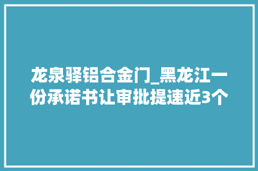 龙泉驿铝合金门_黑龙江一份承诺书让审批提速近3个月