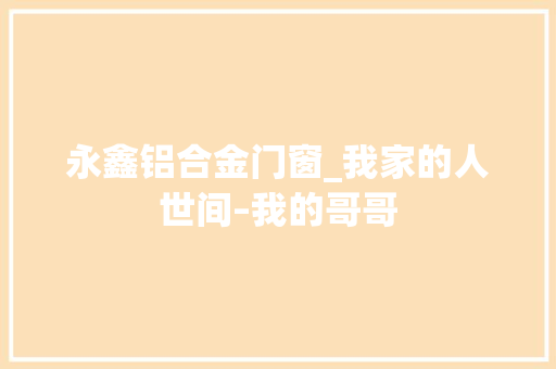 永鑫铝合金门窗_我家的人世间–我的哥哥