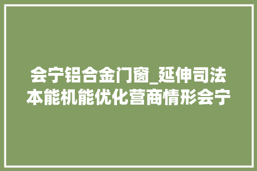 会宁铝合金门窗_延伸司法本能机能优化营商情形会宁县公民法院扎实开展万名干警联万企行动