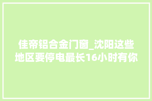 佳帝铝合金门窗_沈阳这些地区要停电最长16小时有你家没