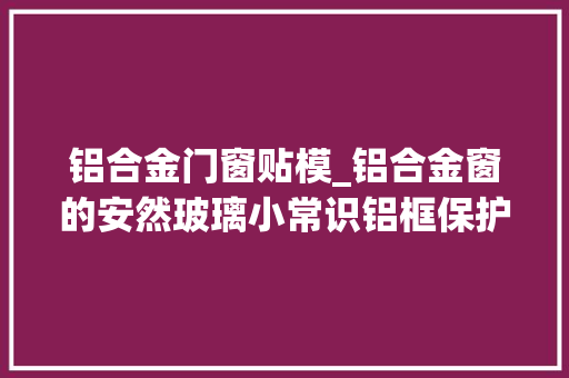 铝合金门窗贴模_铝合金窗的安然玻璃小常识铝框保护膜什么时刻撕最合适