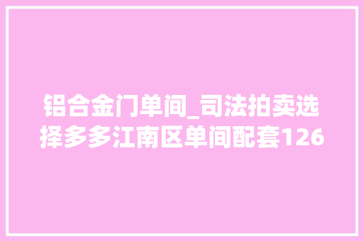 铝合金门单间_司法拍卖选择多多江南区单间配套1266万元起拍