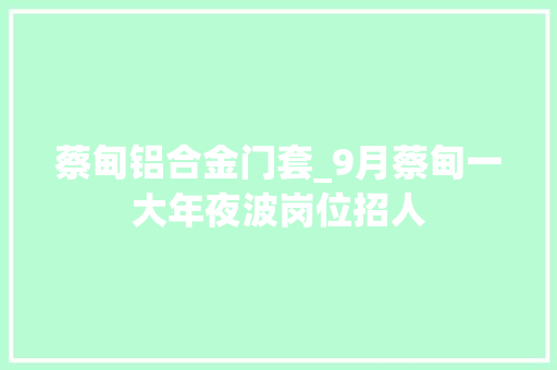 蔡甸铝合金门套_9月蔡甸一大年夜波岗位招人