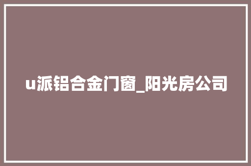 u派铝合金门窗_阳光房公司