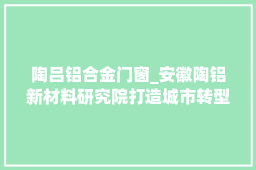 陶吕铝合金门窗_安徽陶铝新材料研究院打造城市转型崛起新引擎