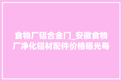 食物厂铝合金门_安徽食物厂净化铝材配件价格曝光每平米若干钱