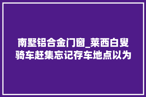 南墅铝合金门窗_莱西白叟骑车赶集忘记存车地点以为被盗报警