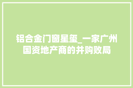 铝合金门窗星玺_一家广州国资地产商的并购败局