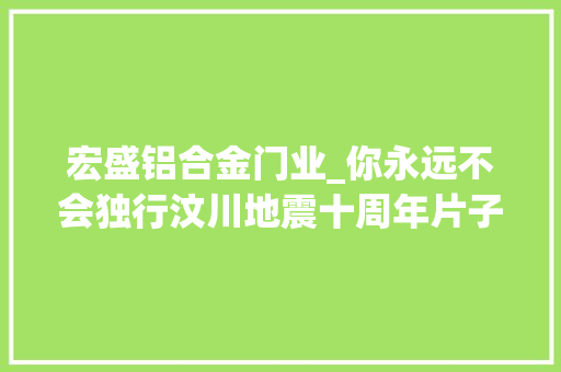 宏盛铝合金门业_你永远不会独行汶川地震十周年片子破门北京首映