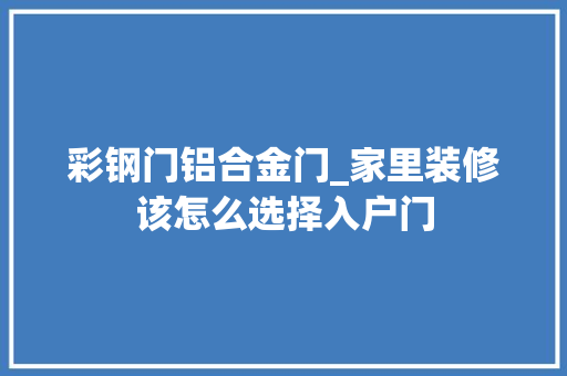 彩钢门铝合金门_家里装修该怎么选择入户门