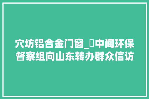 穴坊铝合金门窗_​中间环保督察组向山东转办群众信访举报件及边督边改公开情况一览表第二十五批