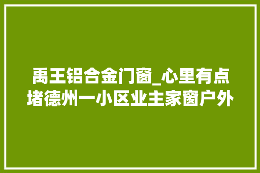 禹王铝合金门窗_心里有点堵德州一小区业主家窗户外面有堵墙交房后又摞广告牌