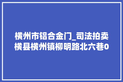 横州市铝合金门_司法拍卖横县横州镇柳明路北六巷076号房地产一栋第一次拍卖
