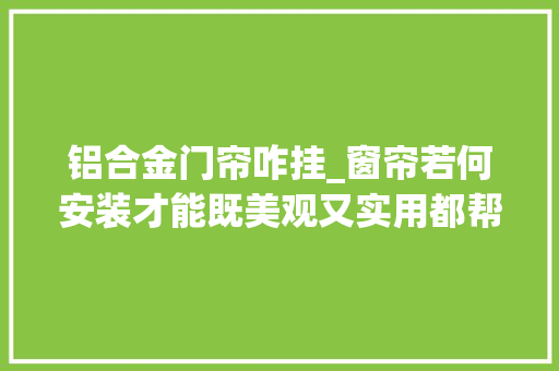 铝合金门帘咋挂_窗帘若何安装才能既美观又实用都帮你整理好了记得收藏
