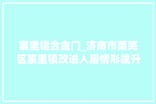 寨里铝合金门_济南市莱芜区寨里镇改进人居情形提升穷苦户精气神