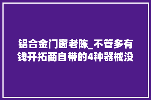铝合金门窗老陈_不管多有钱开拓商自带的4种器械没须要更换拒绝做冤大年夜头