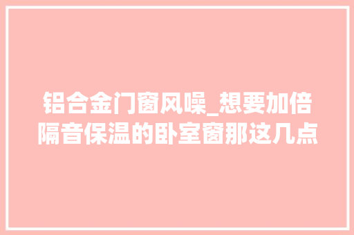 铝合金门窗风噪_想要加倍隔音保温的卧室窗那这几点一定要仔细看