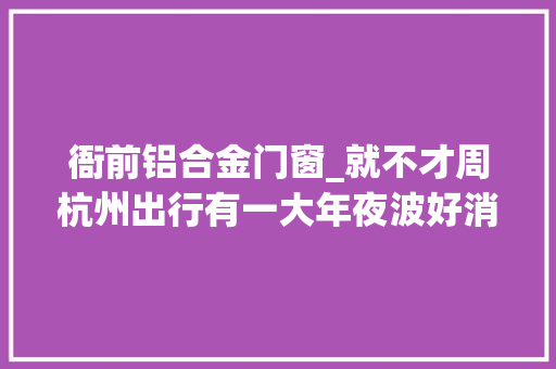 衙前铝合金门窗_就不才周杭州出行有一大年夜波好消息