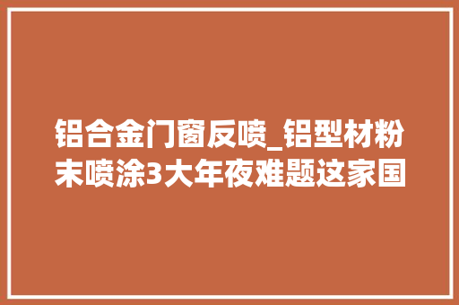 铝合金门窗反喷_铝型材粉末喷涂3大年夜难题这家国产喷枪品牌是若何克服的