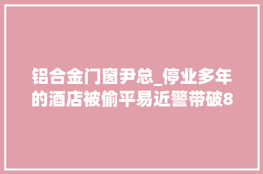 铝合金门窗尹总_停业多年的酒店被偷平易近警带破8起偷窃案