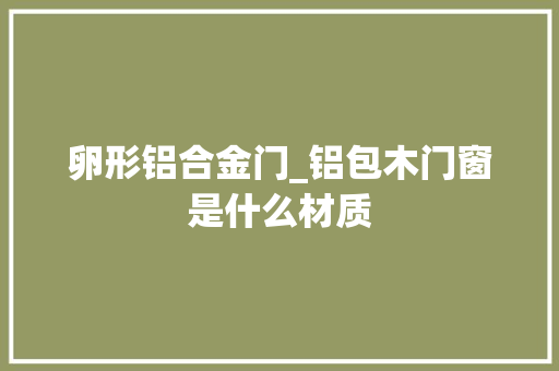 卵形铝合金门_铝包木门窗是什么材质