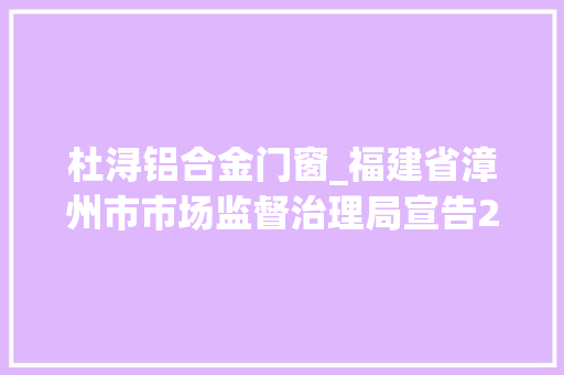 杜浔铝合金门窗_福建省漳州市市场监督治理局宣告2023年第4期食物安然监督抽检信息