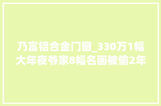乃富铝合金门窗_330万1幅大年夜爷家8幅名画被偷2年才创造连子女都不知道他却露了富