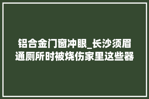 铝合金门窗冲眼_长沙须眉通厕所时被烧伤家里这些器械切切不要乱用